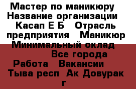 Мастер по маникюру › Название организации ­ Касап Е.Б › Отрасль предприятия ­ Маникюр › Минимальный оклад ­ 15 000 - Все города Работа » Вакансии   . Тыва респ.,Ак-Довурак г.
